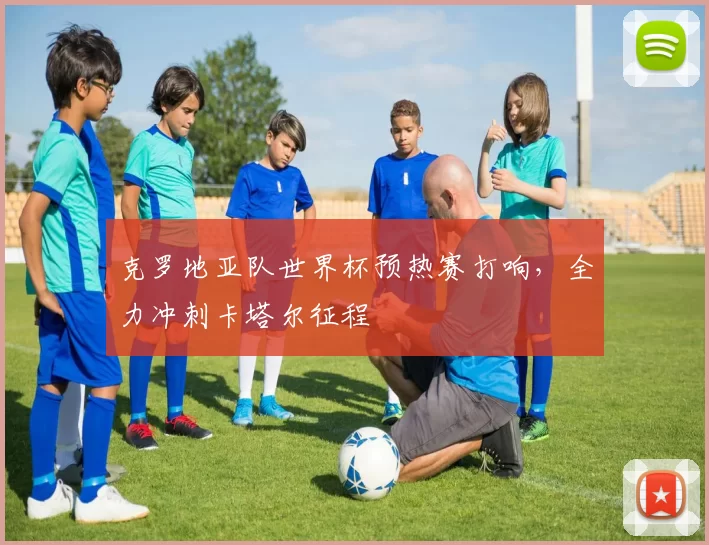 克罗地亚队世界杯预热赛打响,全力冲刺卡塔尔征程