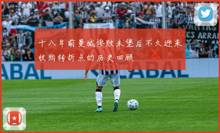 十八年前曼城惨败米堡后不久迎来收购转折点的历史回顾