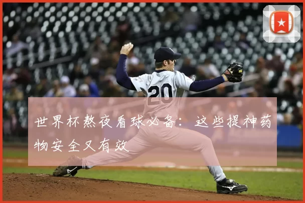 世界杯熬夜看球必备：这些提神药物安全又有效