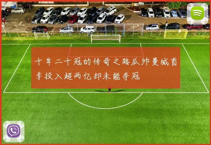 十年二十冠的传奇之路瓜帅曼城首季投入超两亿却未能夺冠