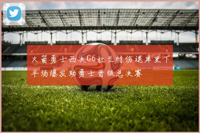 火箭勇士西决G6杜兰特伤退库里下半场爆发助勇士晋级总决赛