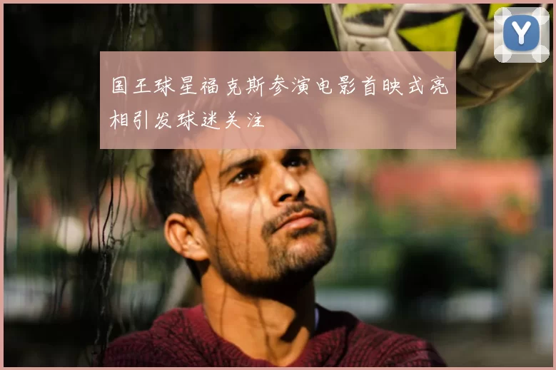 国王球星福克斯参演电影首映式亮相引发球迷关注