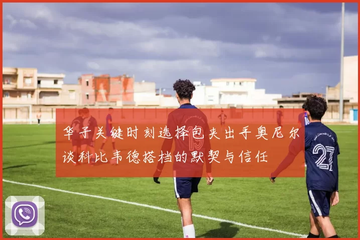华子关键时刻选择包夹出手奥尼尔谈科比韦德搭档的默契与信任