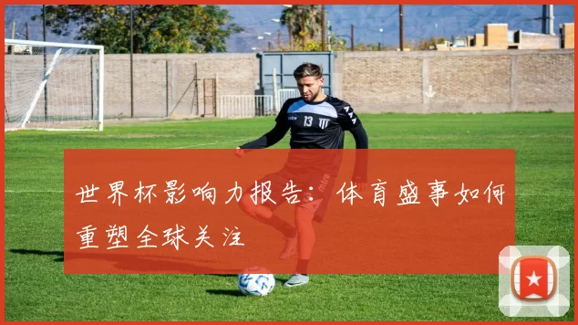 世界杯影响力报告:体育盛事如何重塑全球关注