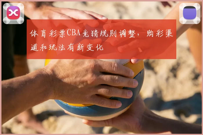 体育彩票CBA竞猜规则调整，购彩渠道和玩法有新变化