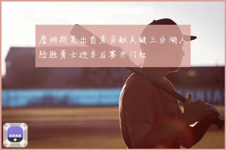詹姆斯复出首秀贡献关键三分湖人险胜勇士迎季后赛开门红