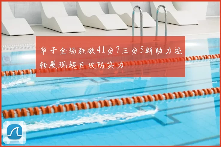 华子全场狂砍41分7三分5断助力逆转展现超巨攻防实力
