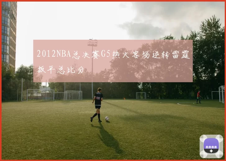2012NBA总决赛G5热火客场逆转雷霆扳平总比分