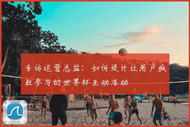 专访运营总监：如何设计让用户疯狂参与的世界杯互动活动