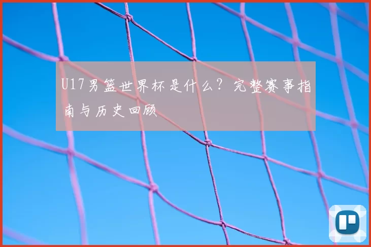 U17男篮世界杯是什么?完整赛事指南与历史回顾