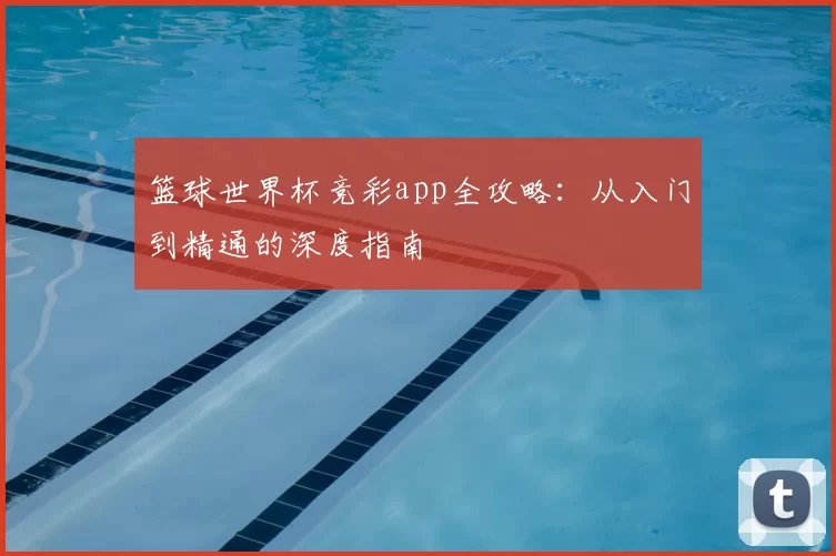篮球世界杯竞彩app全攻略:从入门到精通的深度指南