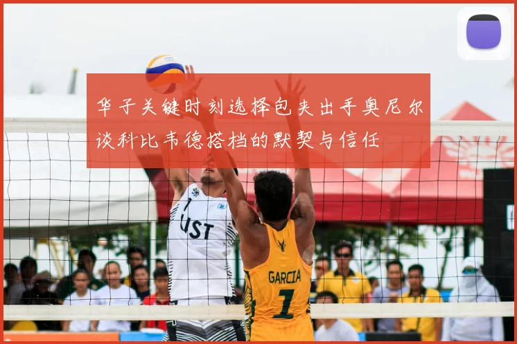 华子关键时刻选择包夹出手奥尼尔谈科比韦德搭档的默契与信任