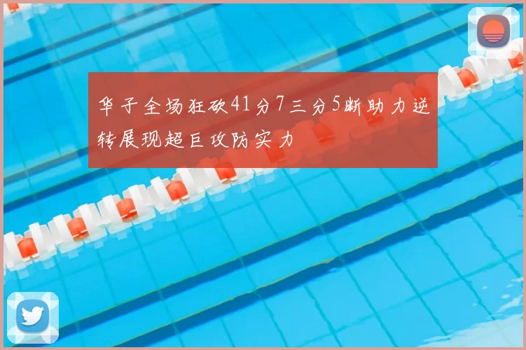 华子全场狂砍41分7三分5断助力逆转展现超巨攻防实力