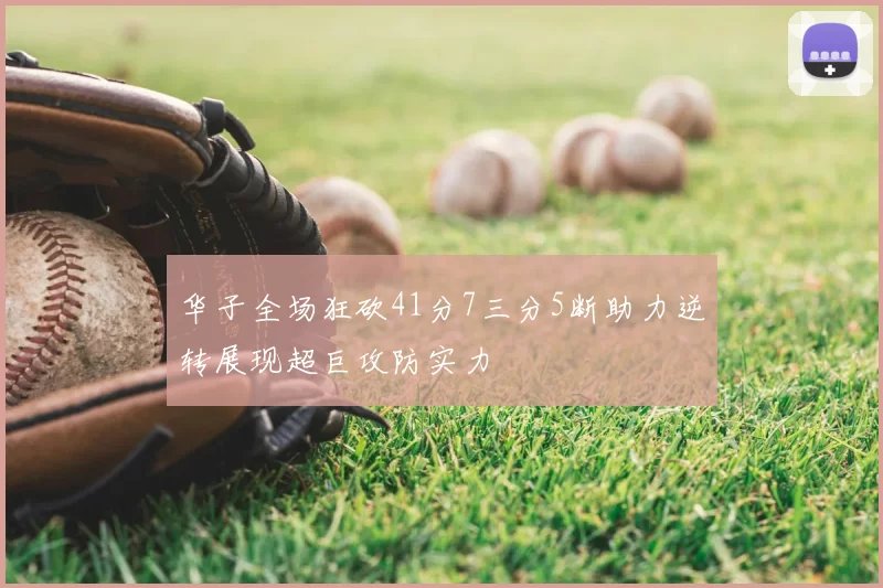 华子全场狂砍41分7三分5断助力逆转展现超巨攻防实力