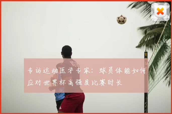 专访运动医学专家:球员体能如何应对世界杯高强度比赛时长