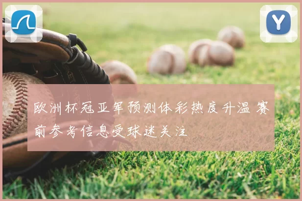 欧洲杯冠亚军预测体彩热度升温 赛前参考信息受球迷关注