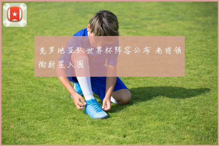 克罗地亚队世界杯阵容公布 老将领衔新星入围