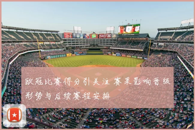 欧冠比赛得分引关注 赛果影响晋级形势与后续赛程安排