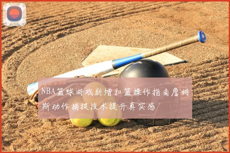 NBA篮球游戏新增扣篮操作指南詹姆斯动作捕捉技术提升真实感