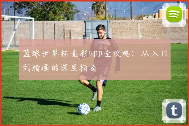 篮球世界杯竞彩app全攻略:从入门到精通的深度指南