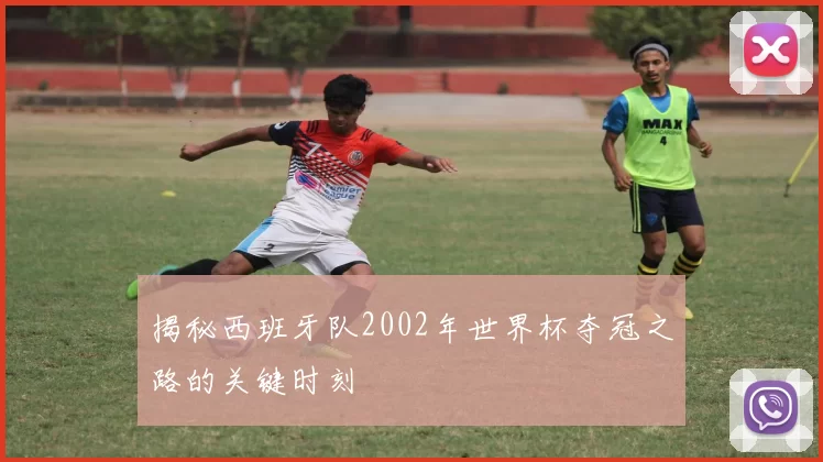 揭秘西班牙队2002年世界杯夺冠之路的关键时刻