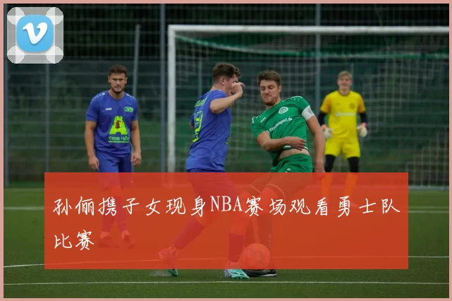 孙俪携子女现身NBA赛场观看勇士队比赛