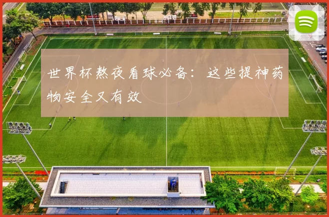 世界杯熬夜看球必备:这些提神药物安全又有效