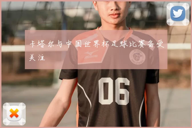 卡塔尔与中国世界杯足球比赛备受关注