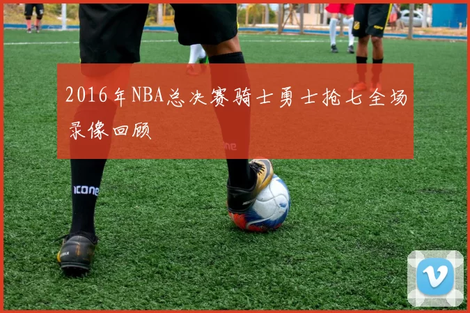 2016年NBA总决赛骑士勇士抢七全场录像回顾