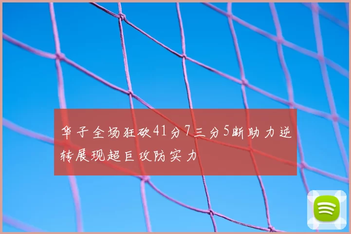 华子全场狂砍41分7三分5断助力逆转展现超巨攻防实力