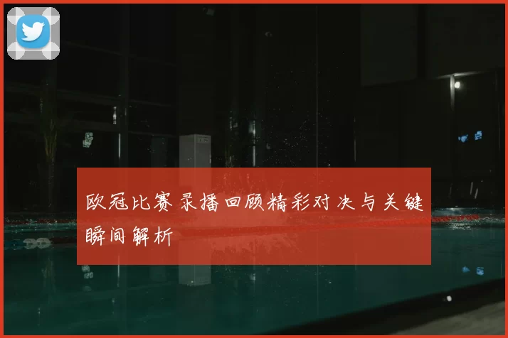欧冠比赛录播回顾精彩对决与关键瞬间解析