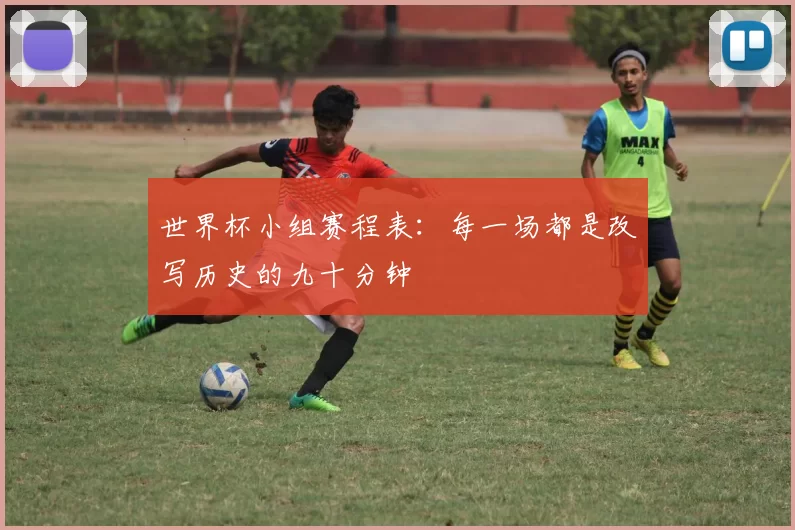 世界杯小组赛程表:每一场都是改写历史的九十分钟