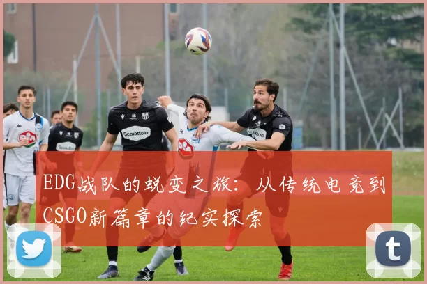 EDG战队的蜕变之旅：从传统电竞到CSGO新篇章的纪实探索