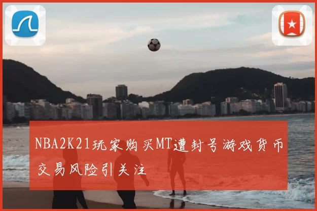 NBA2K21玩家购买MT遭封号游戏货币交易风险引关注