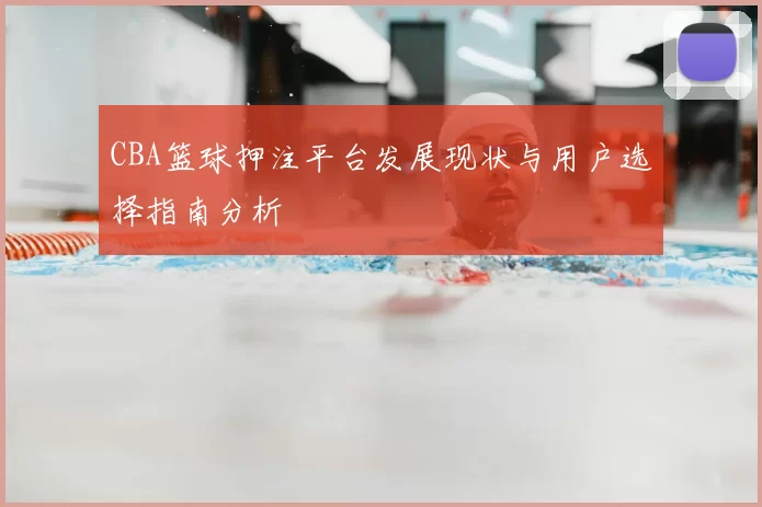 CBA篮球押注平台发展现状与用户选择指南分析