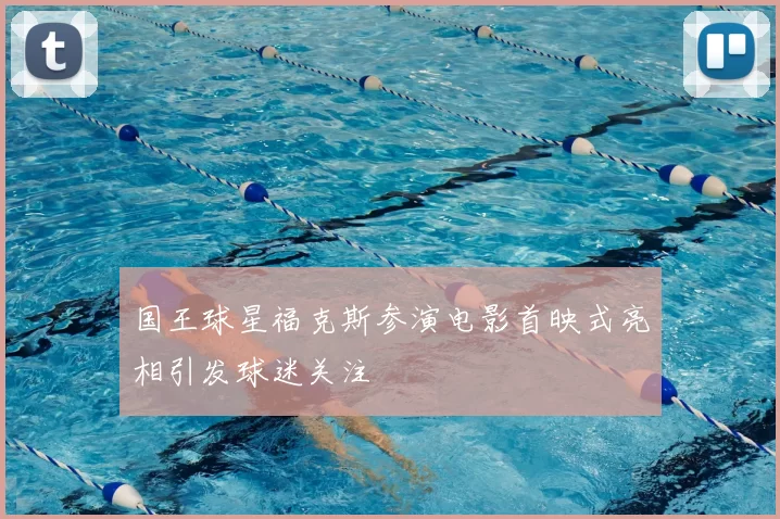 国王球星福克斯参演电影首映式亮相引发球迷关注