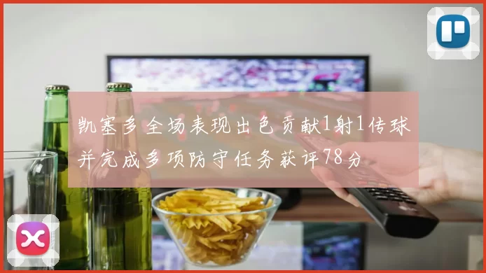 凯塞多全场表现出色贡献1射1传球并完成多项防守任务获评78分