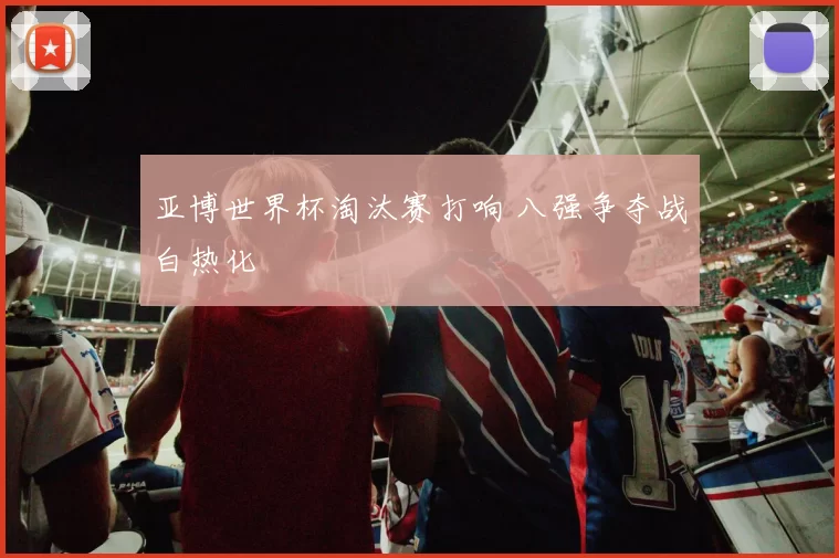 亚博世界杯淘汰赛打响 八强争夺战白热化