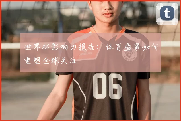 世界杯影响力报告：体育盛事如何重塑全球关注