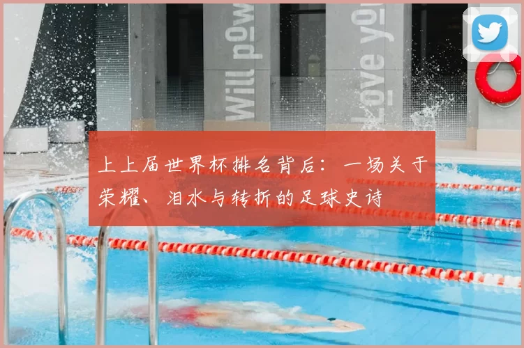 上上届世界杯排名背后:一场关于荣耀、泪水与转折的足球史诗