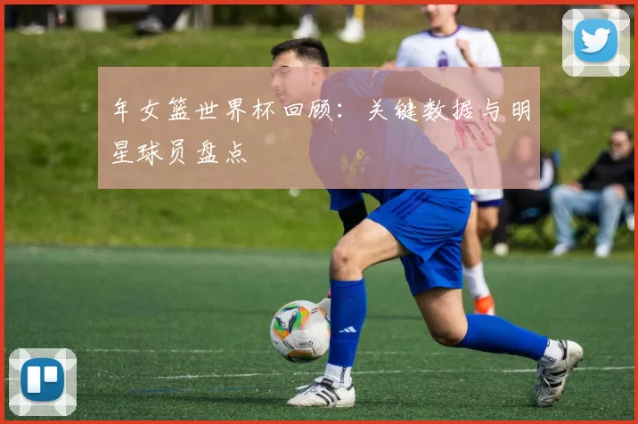 年女篮世界杯回顾:关键数据与明星球员盘点