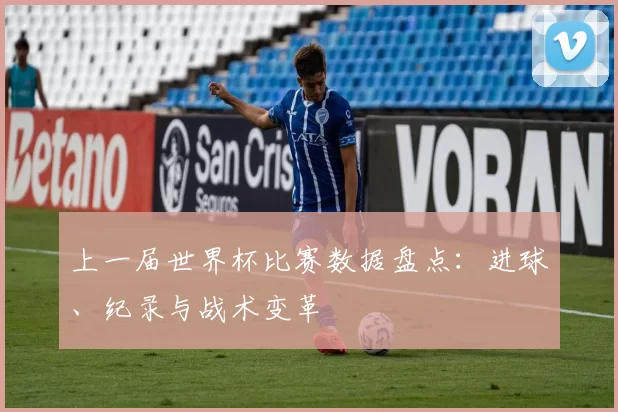 上一届世界杯比赛数据盘点:进球、纪录与战术变革