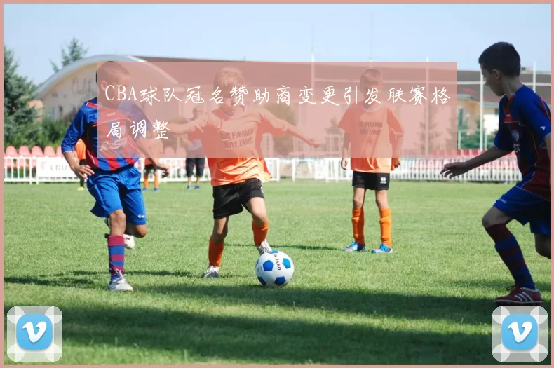 CBA球队冠名赞助商变更引发联赛格局调整