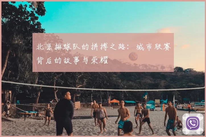 北京排球队的拼搏之路:城市联赛背后的故事与荣耀