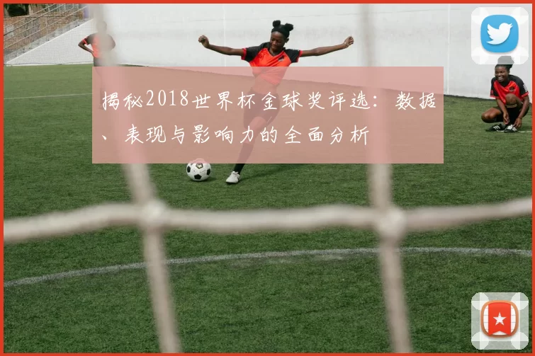 揭秘2018世界杯金球奖评选:数据、表现与影响力的全面分析