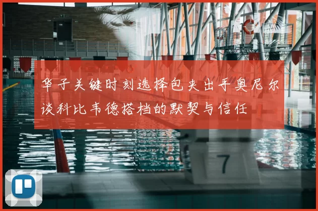 华子关键时刻选择包夹出手奥尼尔谈科比韦德搭档的默契与信任