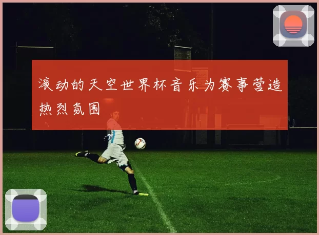 滚动的天空世界杯音乐为赛事营造热烈氛围