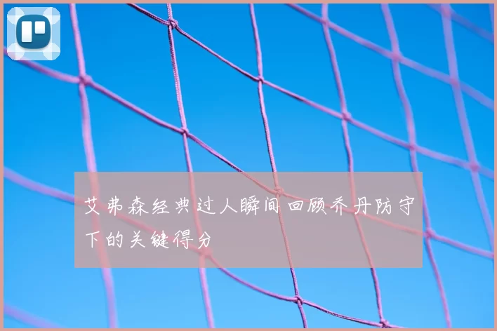 艾弗森经典过人瞬间回顾乔丹防守下的关键得分