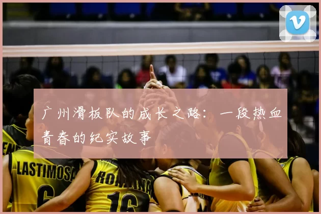 广州滑板队的成长之路:一段热血青春的纪实故事