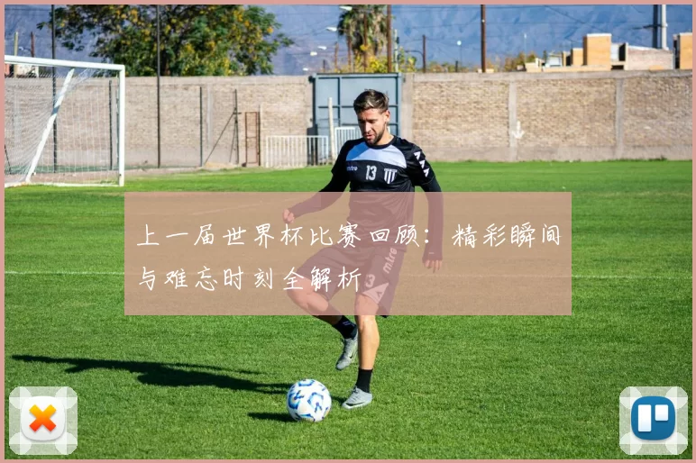 上一届世界杯比赛回顾:精彩瞬间与难忘时刻全解析